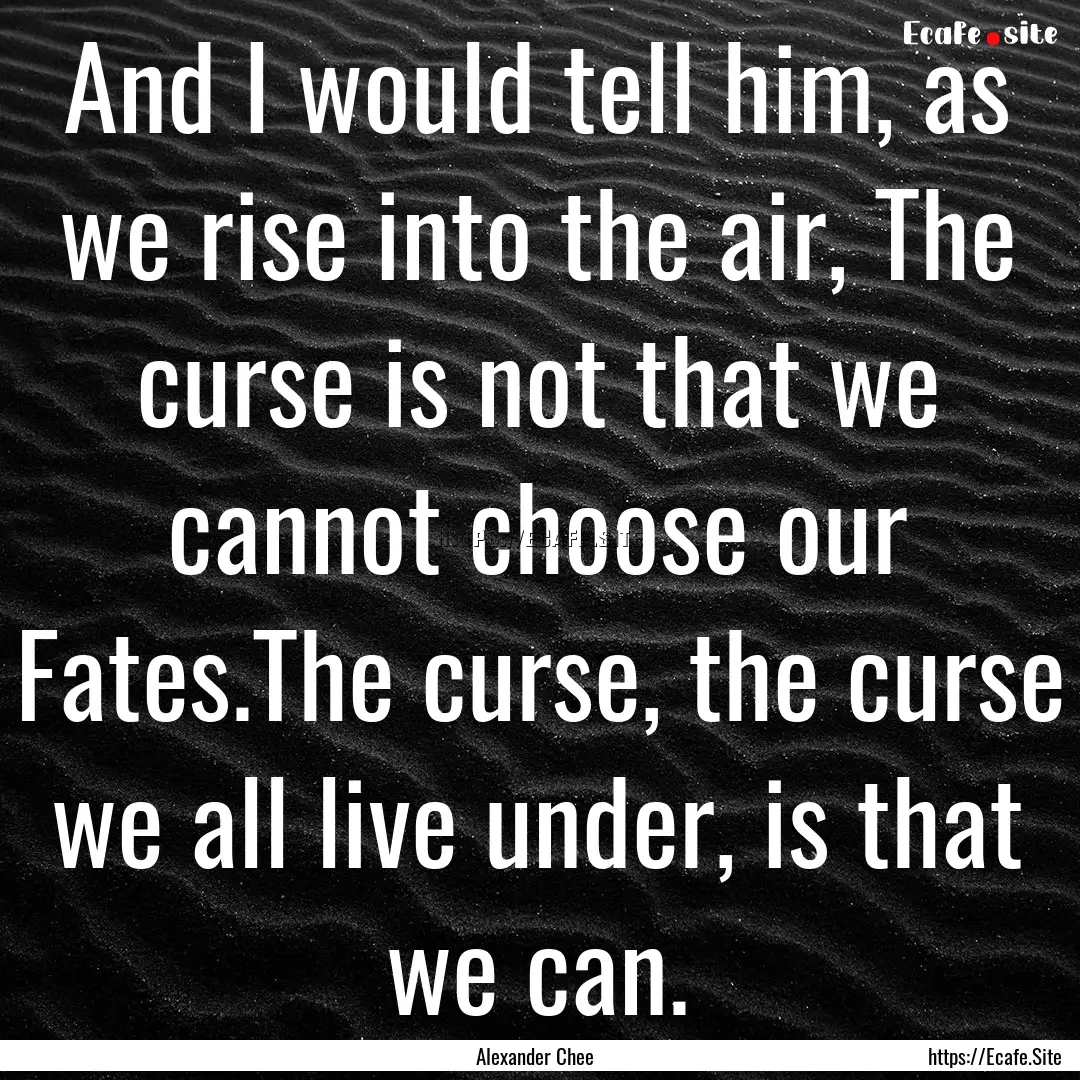 And I would tell him, as we rise into the.... : Quote by Alexander Chee