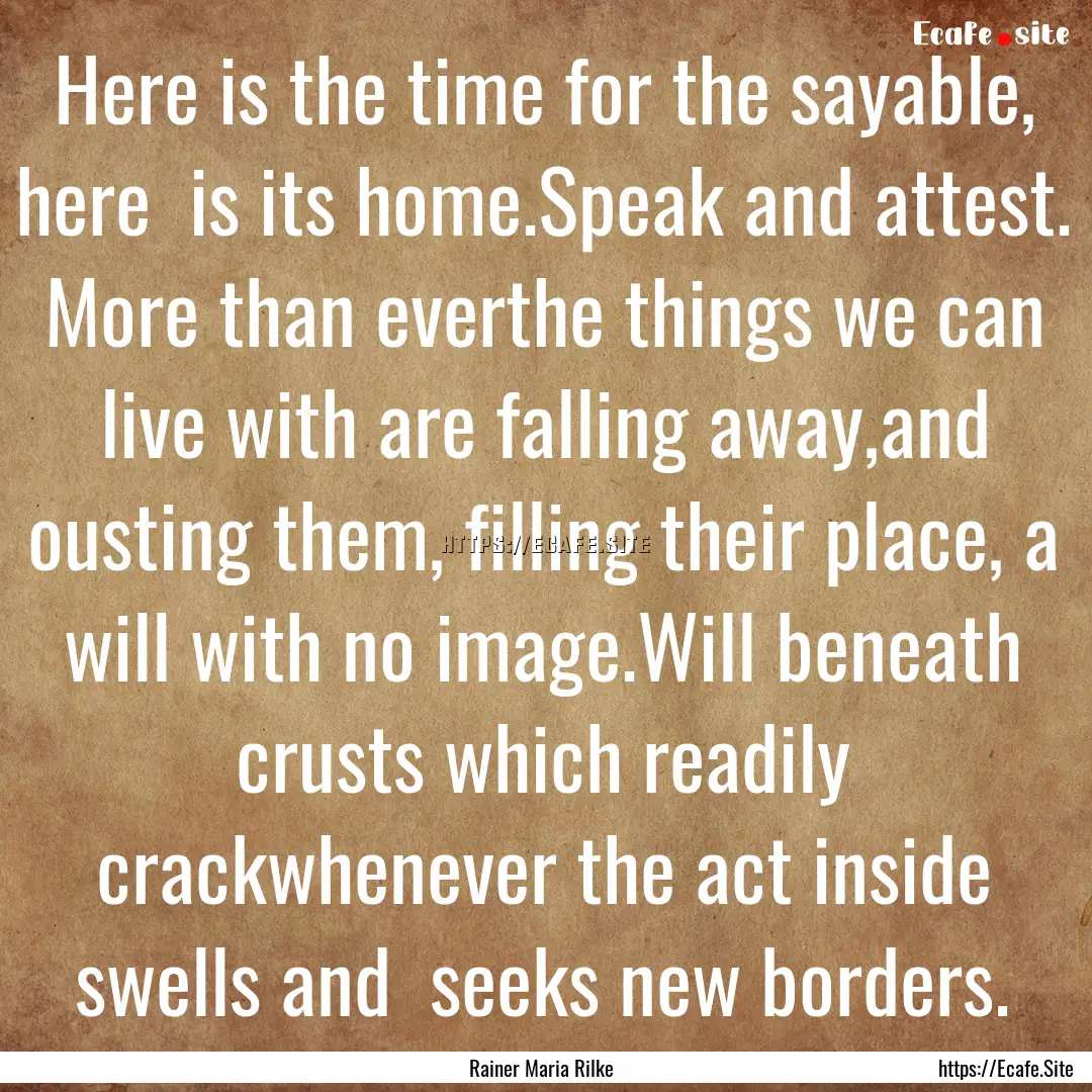 Here is the time for the sayable, here is.... : Quote by Rainer Maria Rilke