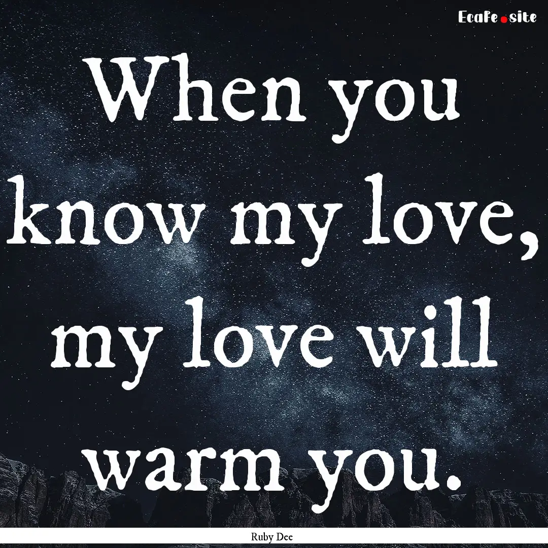 When you know my love, my love will warm.... : Quote by Ruby Dee