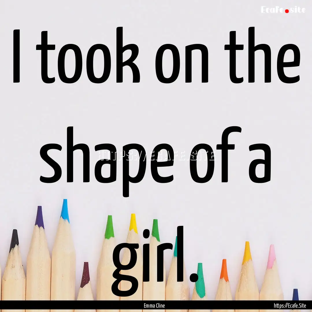 I took on the shape of a girl. : Quote by Emma Cline