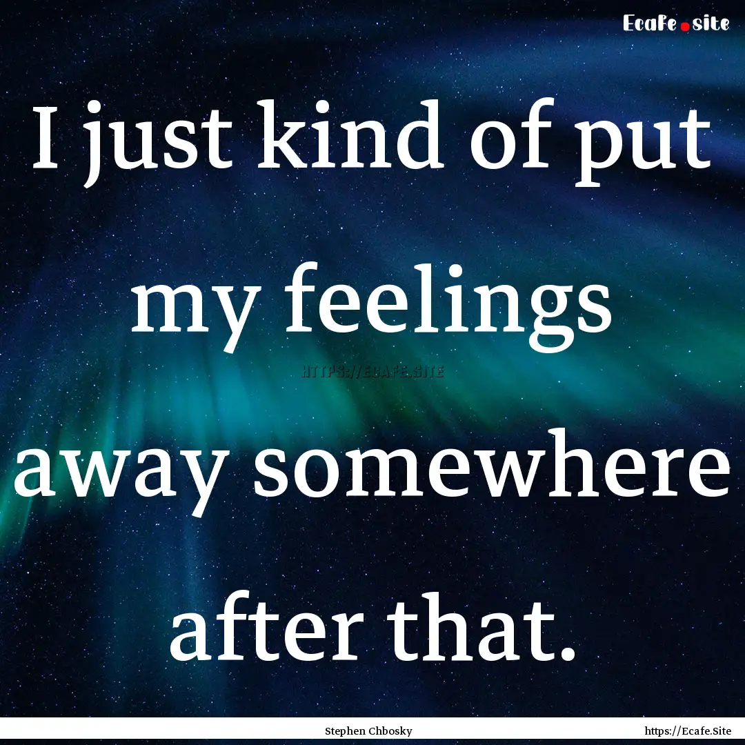 I just kind of put my feelings away somewhere.... : Quote by Stephen Chbosky