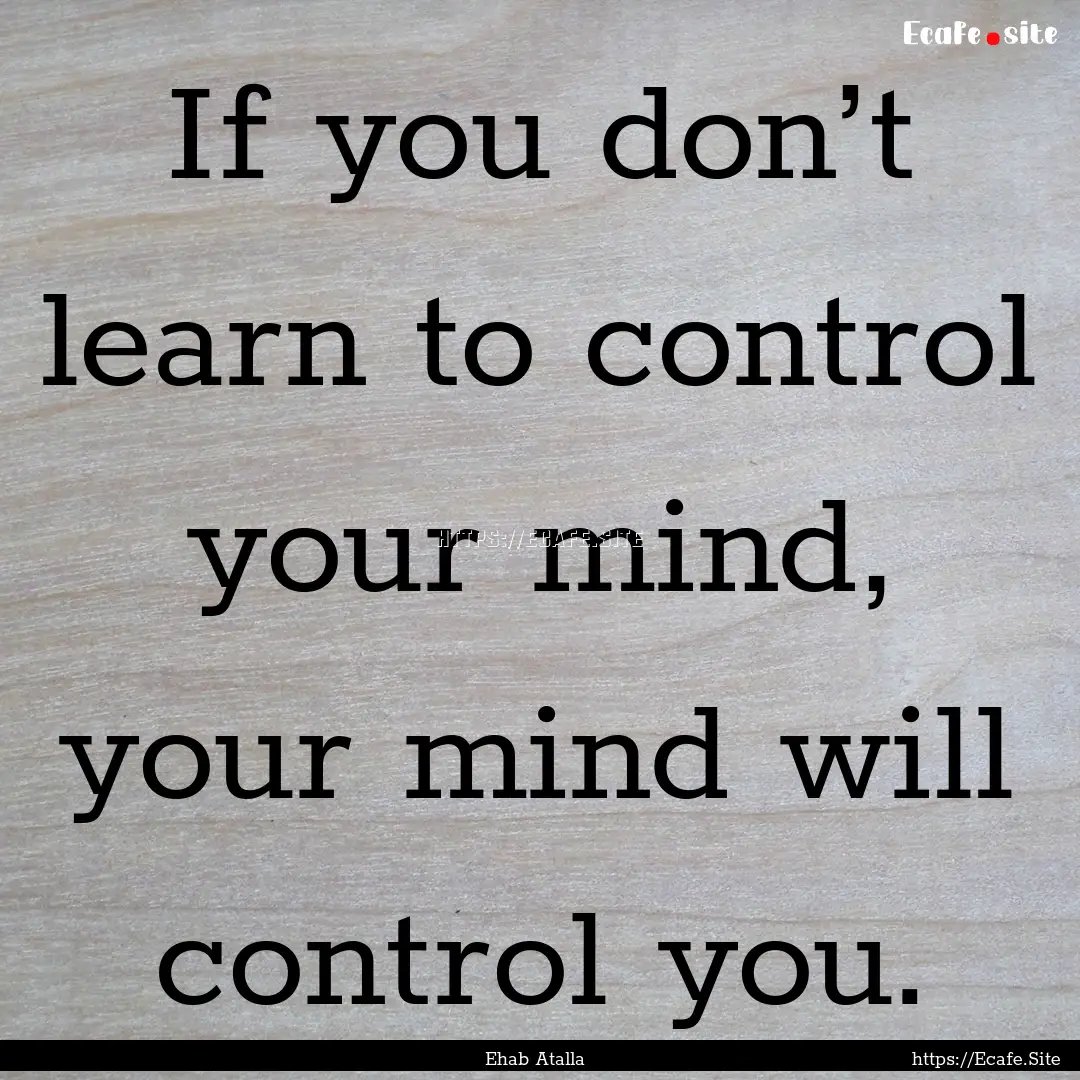 If you don’t learn to control your mind,.... : Quote by Ehab Atalla