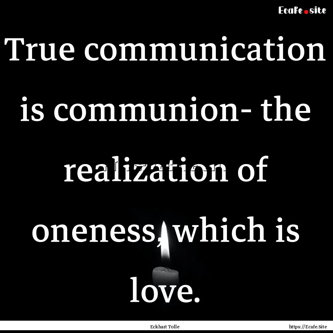 True communication is communion- the realization.... : Quote by Eckhart Tolle