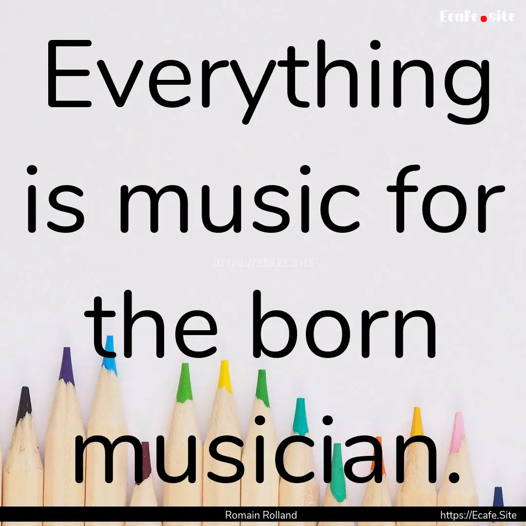 Everything is music for the born musician..... : Quote by Romain Rolland