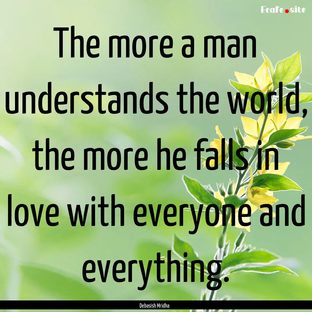 The more a man understands the world, the.... : Quote by Debasish Mridha