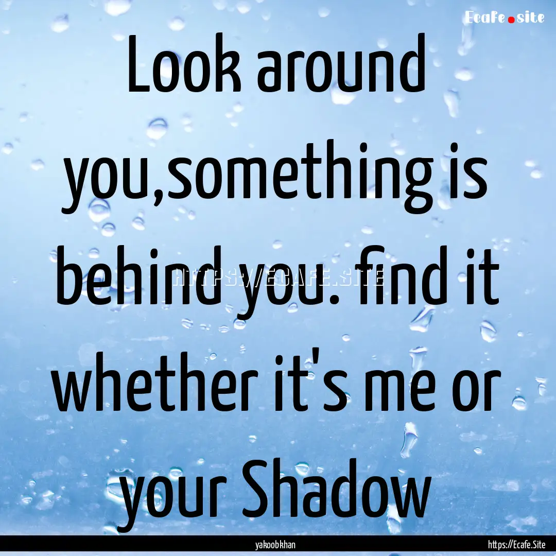 Look around you,something is behind you..... : Quote by yakoobkhan