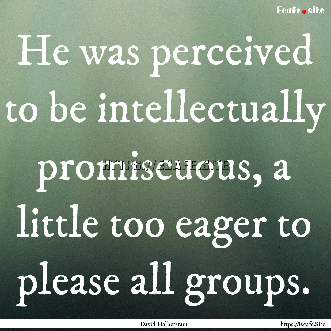 He was perceived to be intellectually promiscuous,.... : Quote by David Halberstam