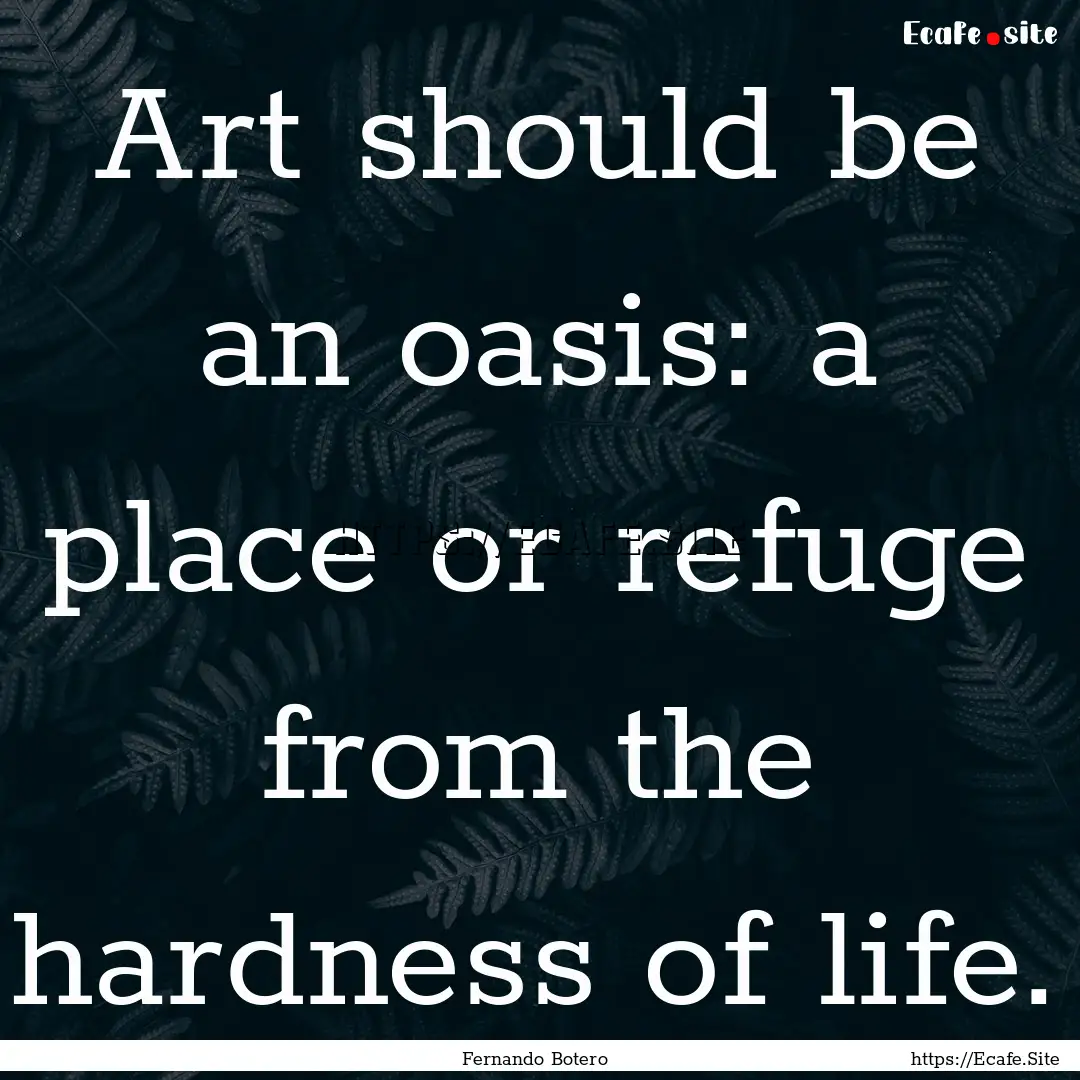 Art should be an oasis: a place or refuge.... : Quote by Fernando Botero