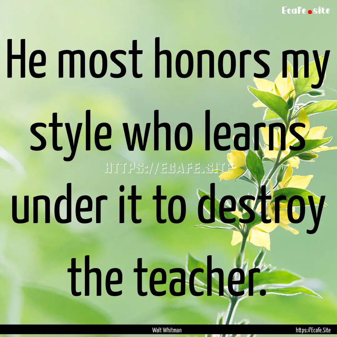 He most honors my style who learns under.... : Quote by Walt Whitman