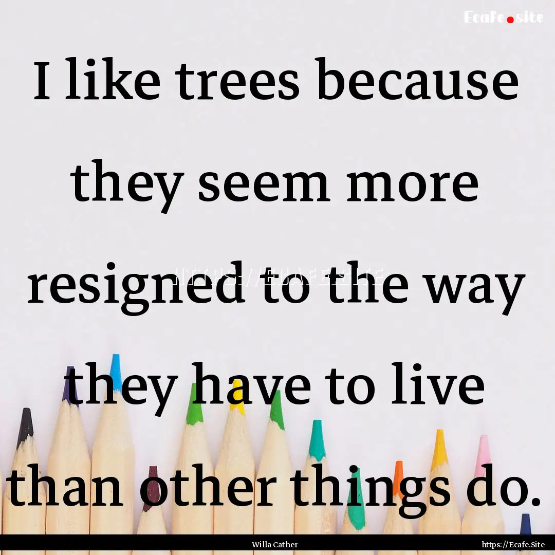 I like trees because they seem more resigned.... : Quote by Willa Cather