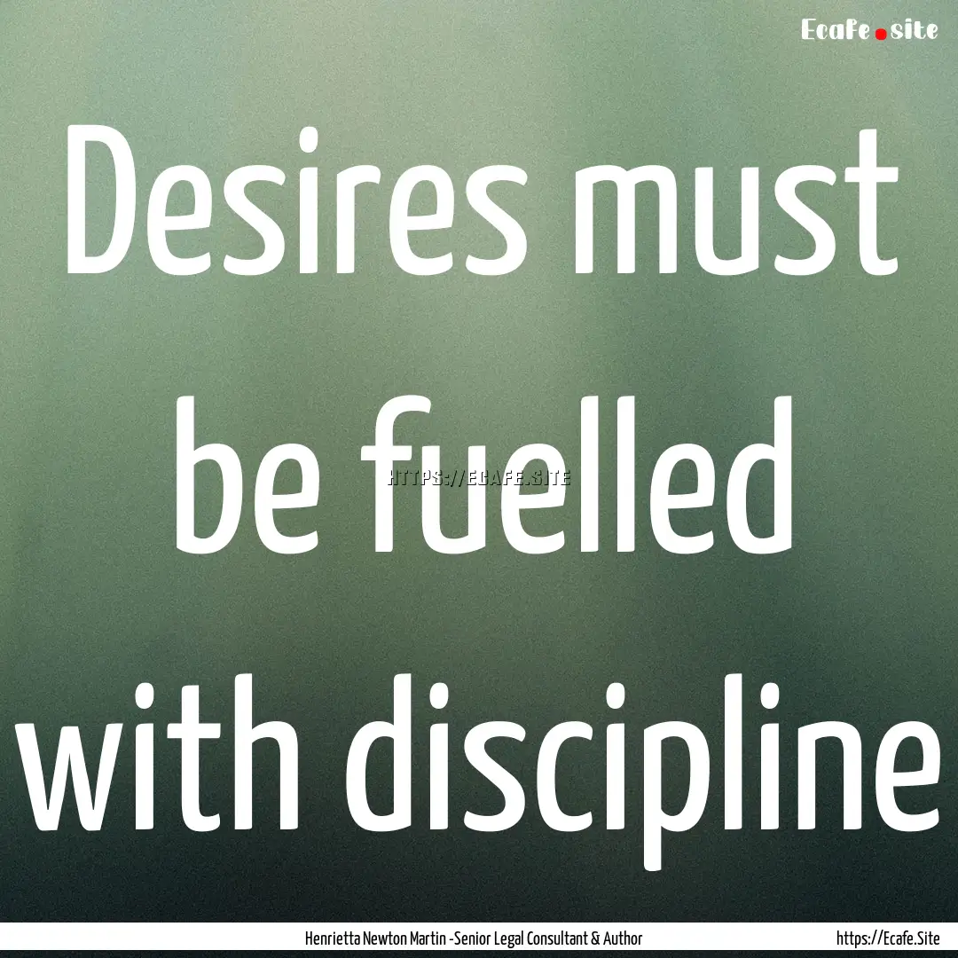 Desires must be fuelled with discipline : Quote by Henrietta Newton Martin -Senior Legal Consultant & Author