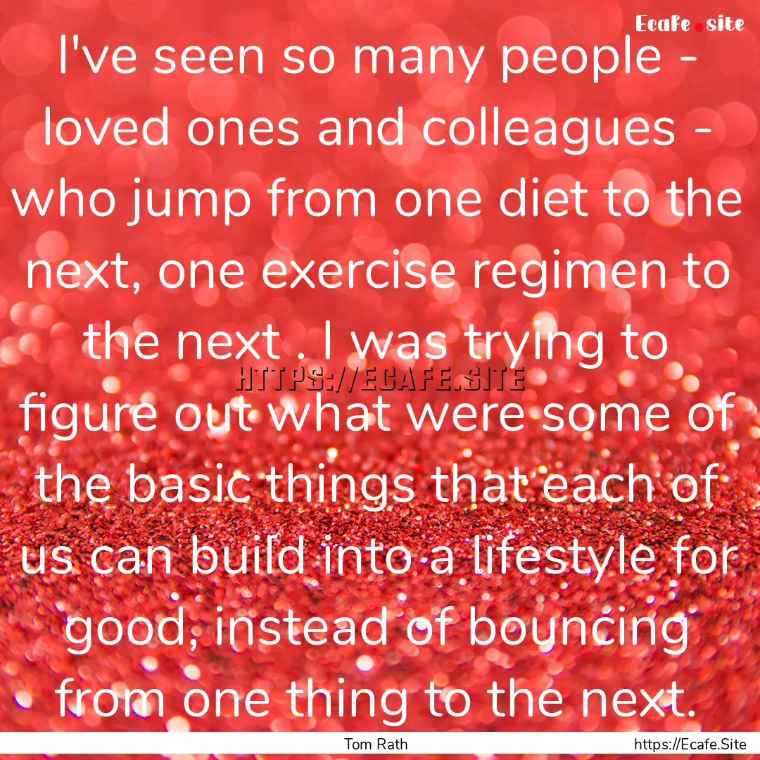 I've seen so many people - loved ones and.... : Quote by Tom Rath