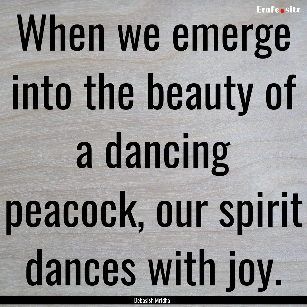 When we emerge into the beauty of a dancing.... : Quote by Debasish Mridha