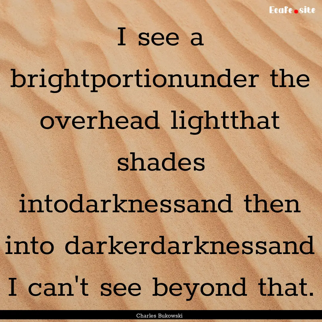 I see a brightportionunder the overhead lightthat.... : Quote by Charles Bukowski