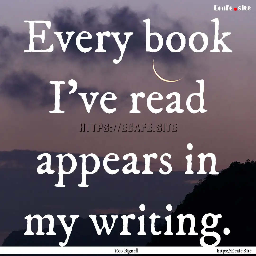 Every book I've read appears in my writing..... : Quote by Rob Bignell