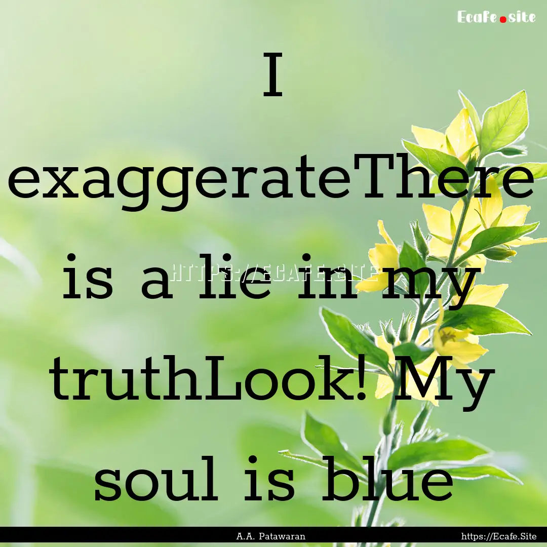 I exaggerateThere is a lie in my truthLook!.... : Quote by A.A. Patawaran