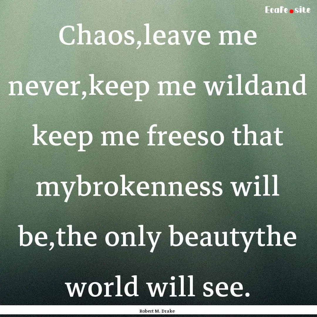 Chaos,leave me never,keep me wildand keep.... : Quote by Robert M. Drake