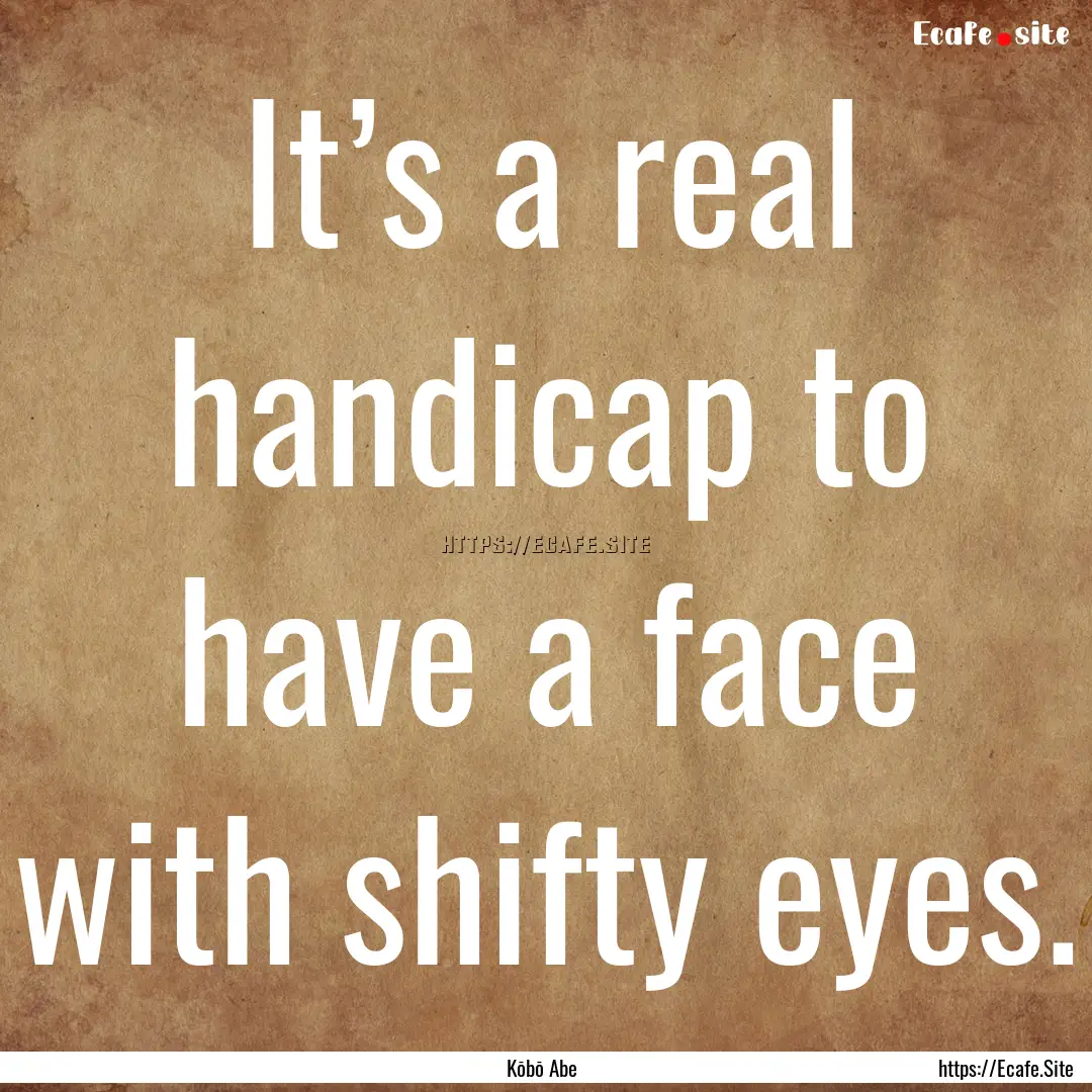 It’s a real handicap to have a face with.... : Quote by Kōbō Abe