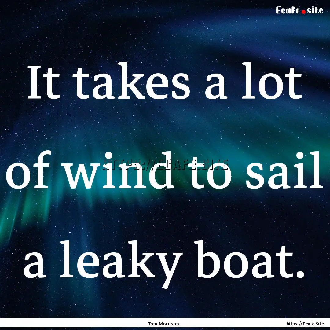 It takes a lot of wind to sail a leaky boat..... : Quote by Tom Morrison