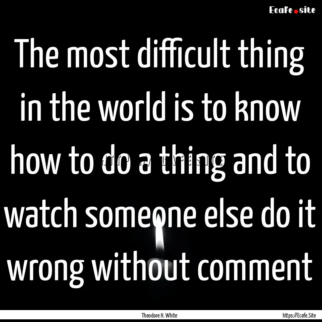 The most difficult thing in the world is.... : Quote by Theodore H. White