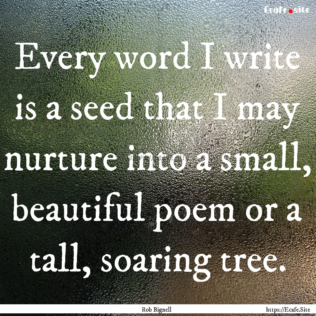 Every word I write is a seed that I may nurture.... : Quote by Rob Bignell