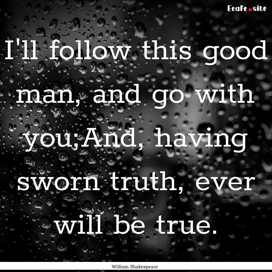 I'll follow this good man, and go with you;And,.... : Quote by William Shakespeare