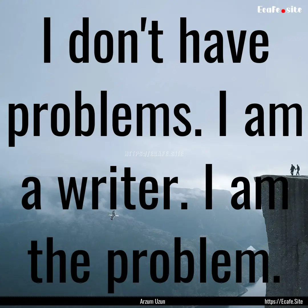 I don't have problems. I am a writer. I am.... : Quote by Arzum Uzun