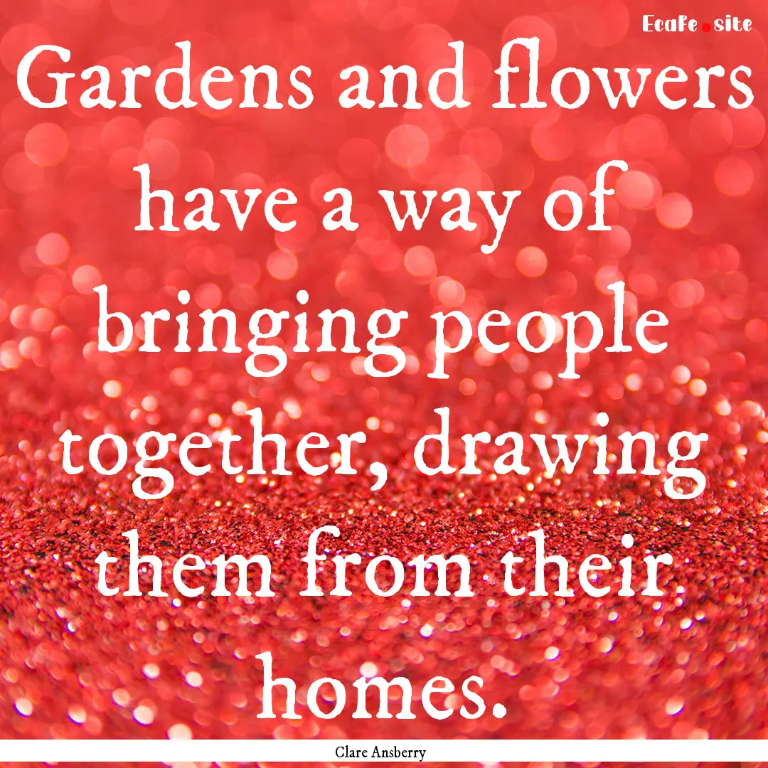 Gardens and flowers have a way of bringing.... : Quote by Clare Ansberry