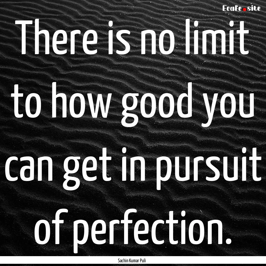 There is no limit to how good you can get.... : Quote by Sachin Kumar Puli