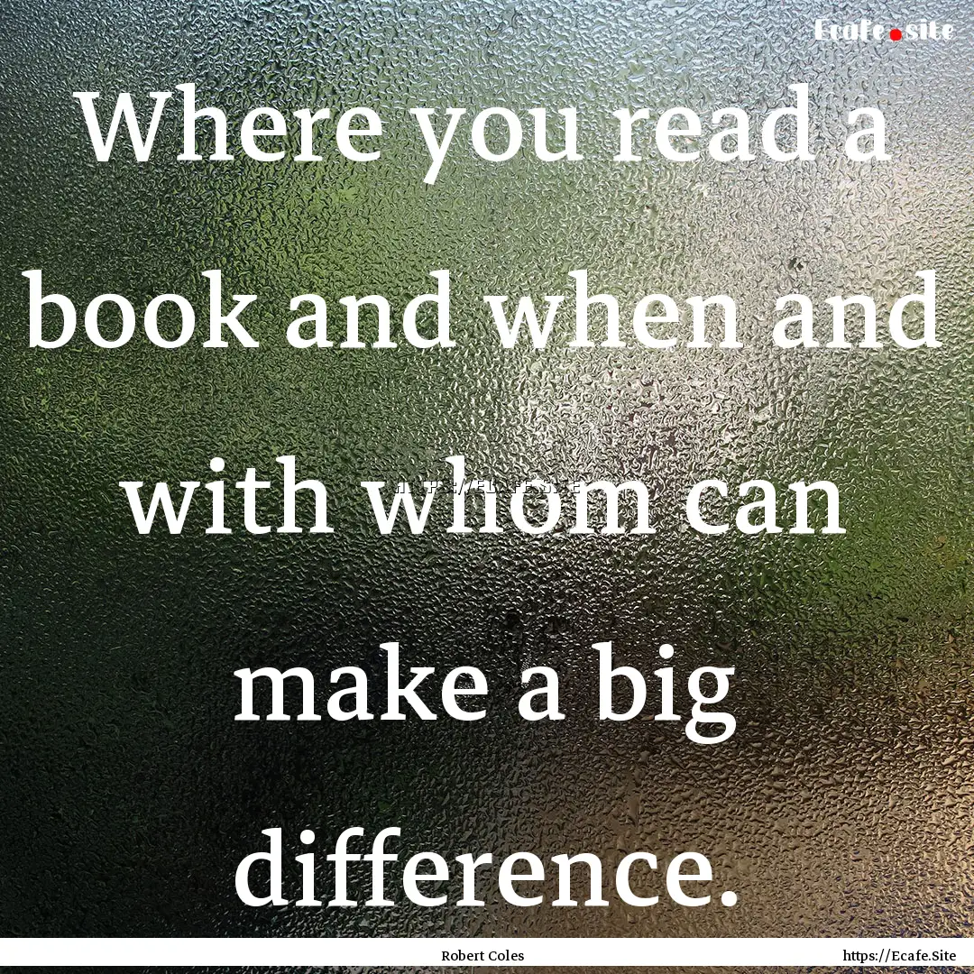 Where you read a book and when and with whom.... : Quote by Robert Coles