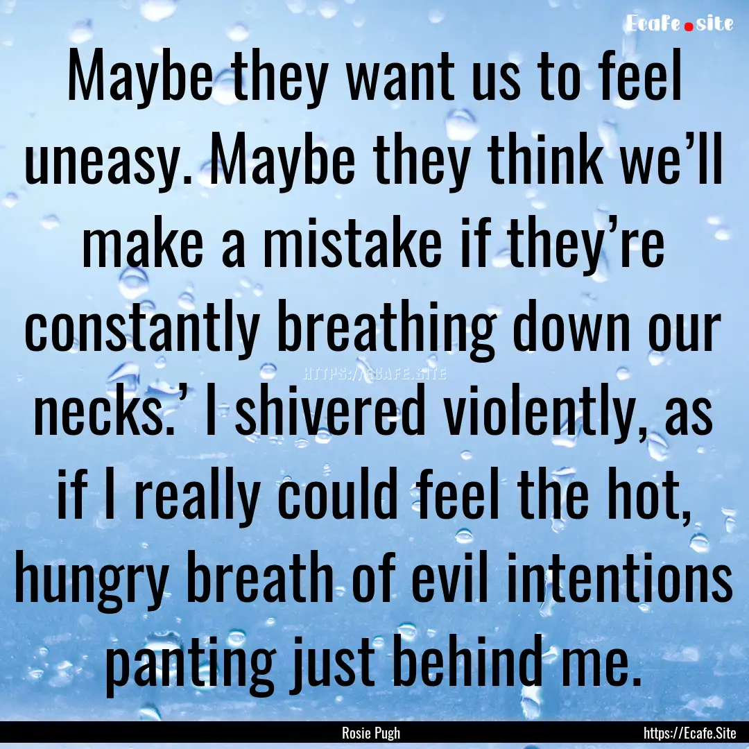 Maybe they want us to feel uneasy. Maybe.... : Quote by Rosie Pugh