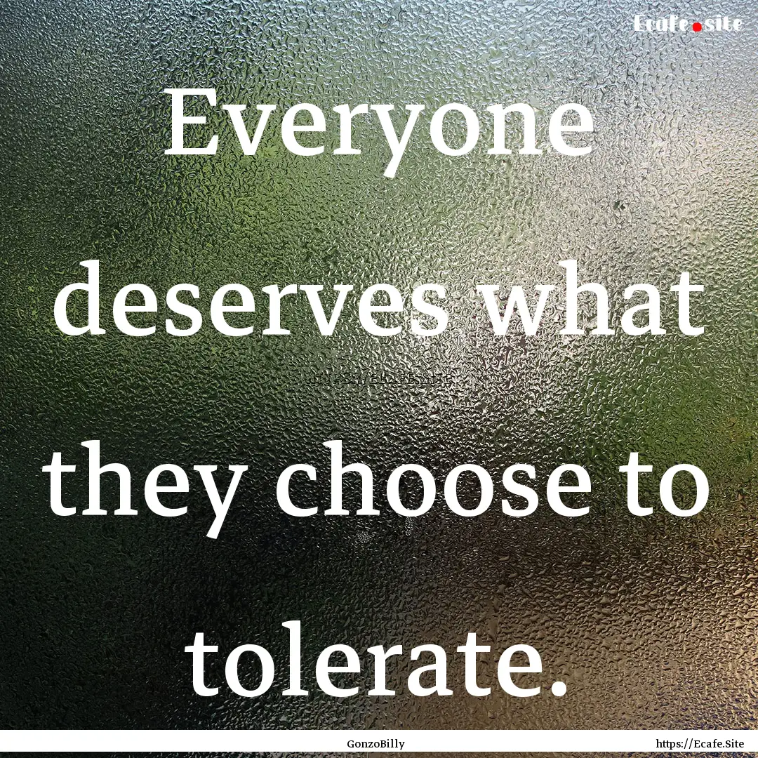 Everyone deserves what they choose to tolerate..... : Quote by GonzoBilly