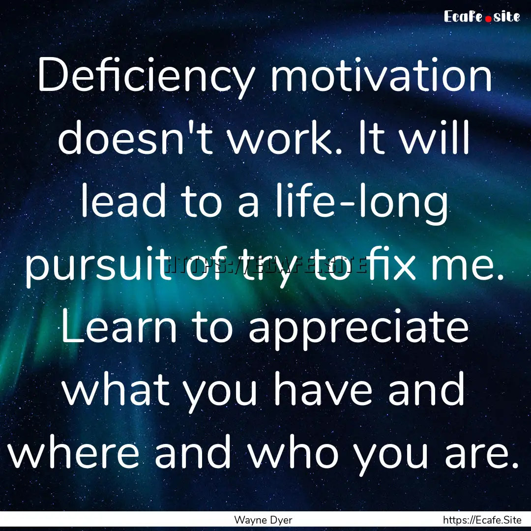 Deficiency motivation doesn't work. It will.... : Quote by Wayne Dyer