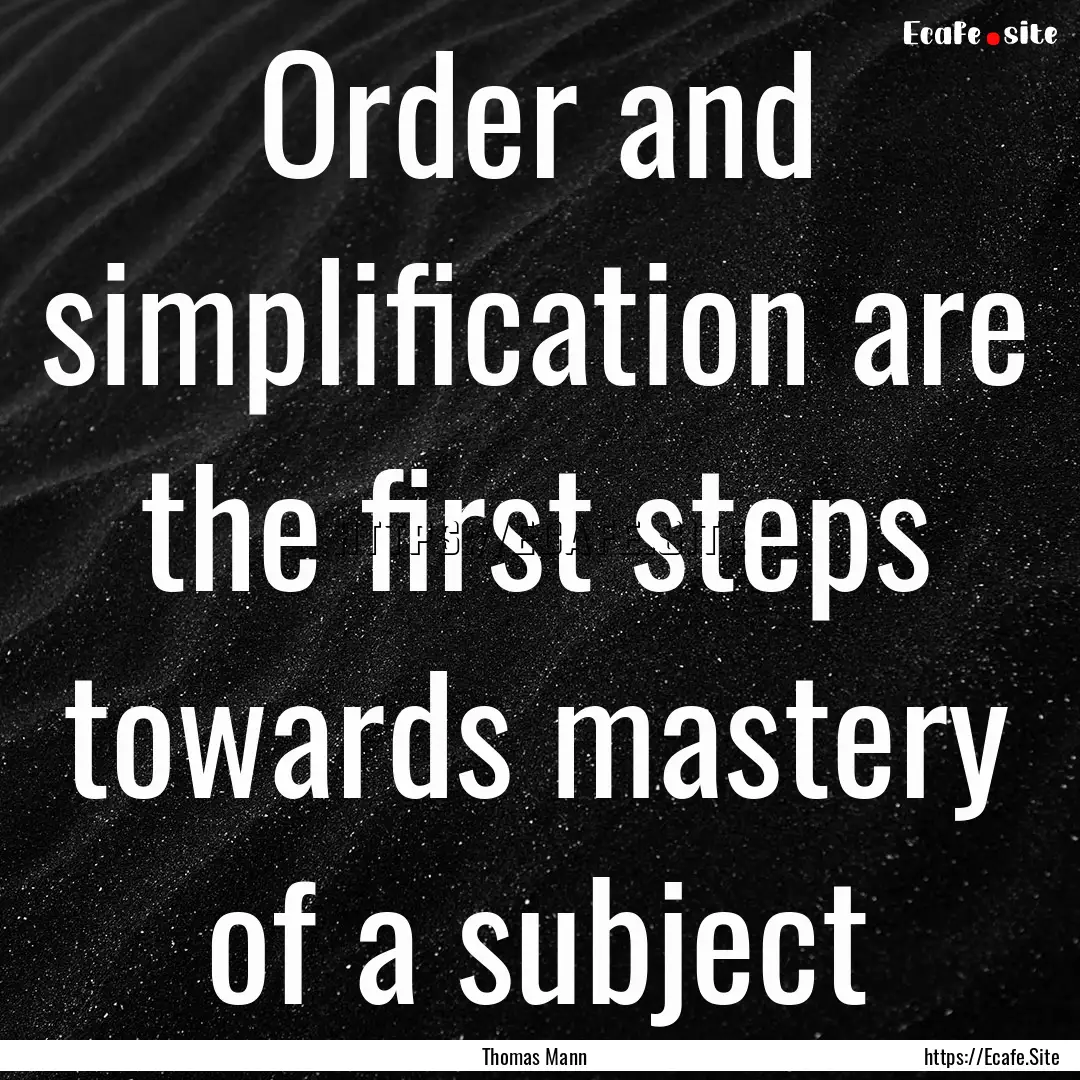 Order and simplification are the first steps.... : Quote by Thomas Mann