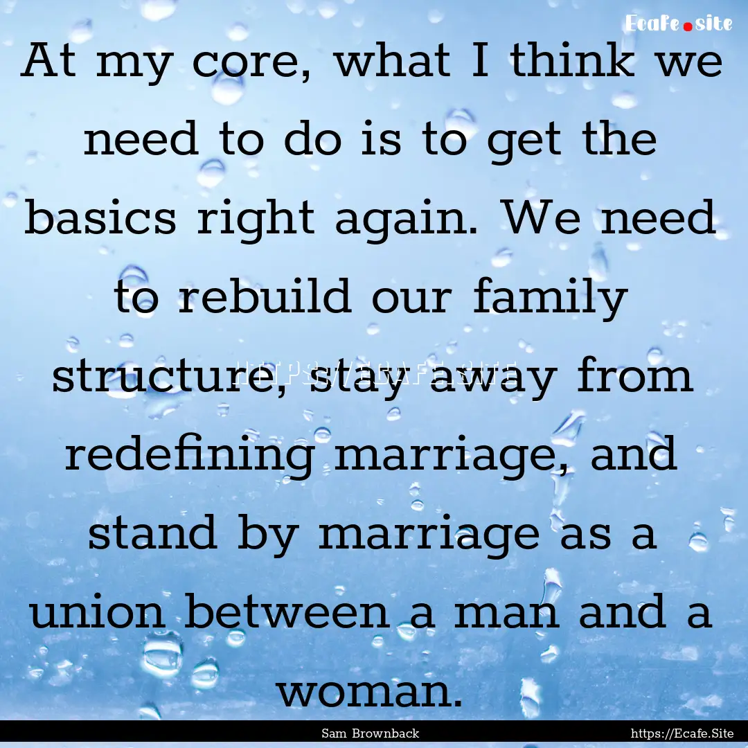 At my core, what I think we need to do is.... : Quote by Sam Brownback