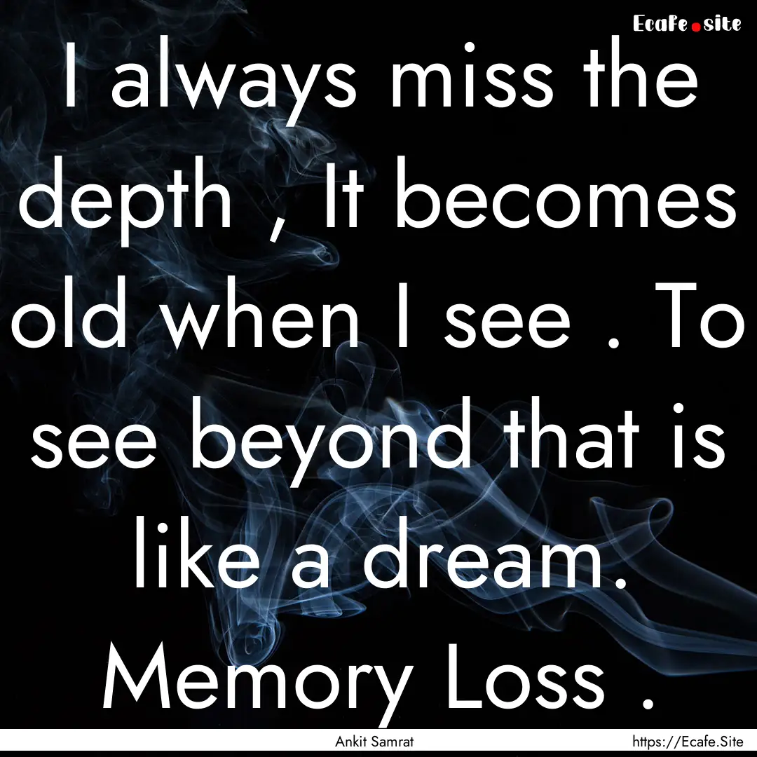 I always miss the depth , It becomes old.... : Quote by Ankit Samrat