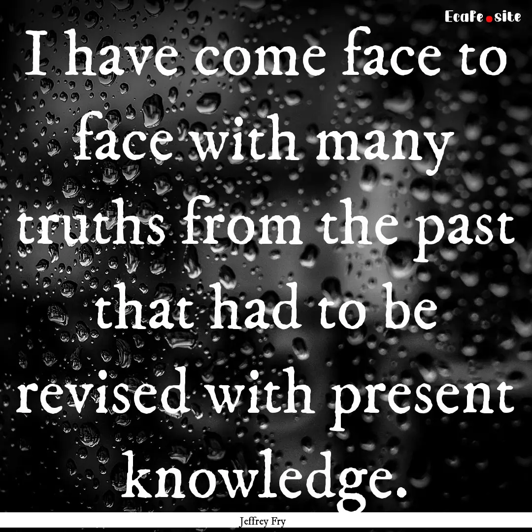 I have come face to face with many truths.... : Quote by Jeffrey Fry