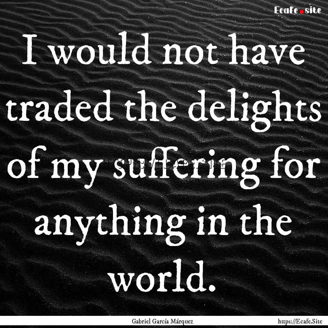 I would not have traded the delights of my.... : Quote by Gabriel García Márquez