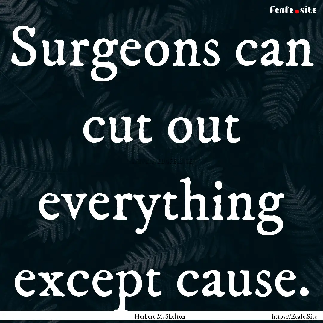 Surgeons can cut out everything except cause..... : Quote by Herbert M. Shelton