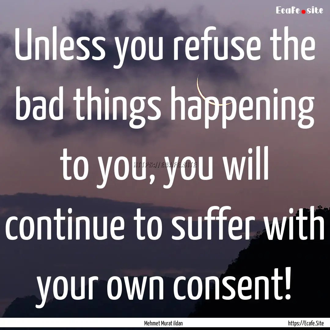 Unless you refuse the bad things happening.... : Quote by Mehmet Murat ildan