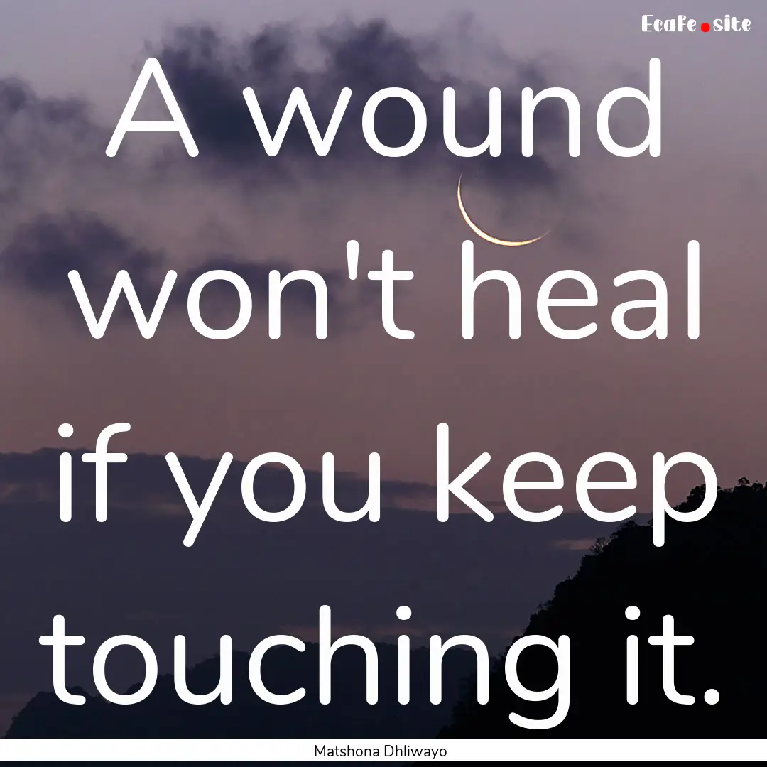 A wound won't heal if you keep touching it..... : Quote by Matshona Dhliwayo