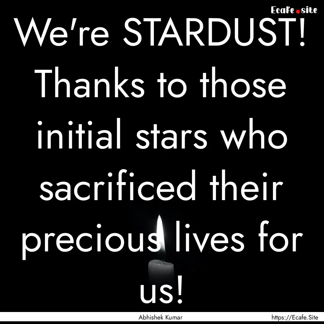 We're STARDUST! Thanks to those initial stars.... : Quote by Abhishek Kumar