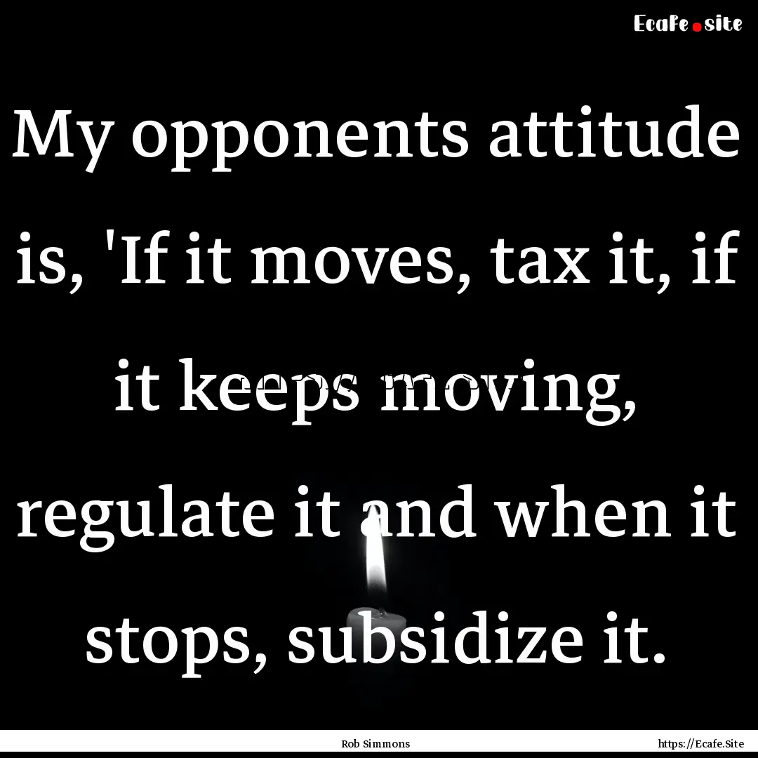 My opponents attitude is, 'If it moves, tax.... : Quote by Rob Simmons