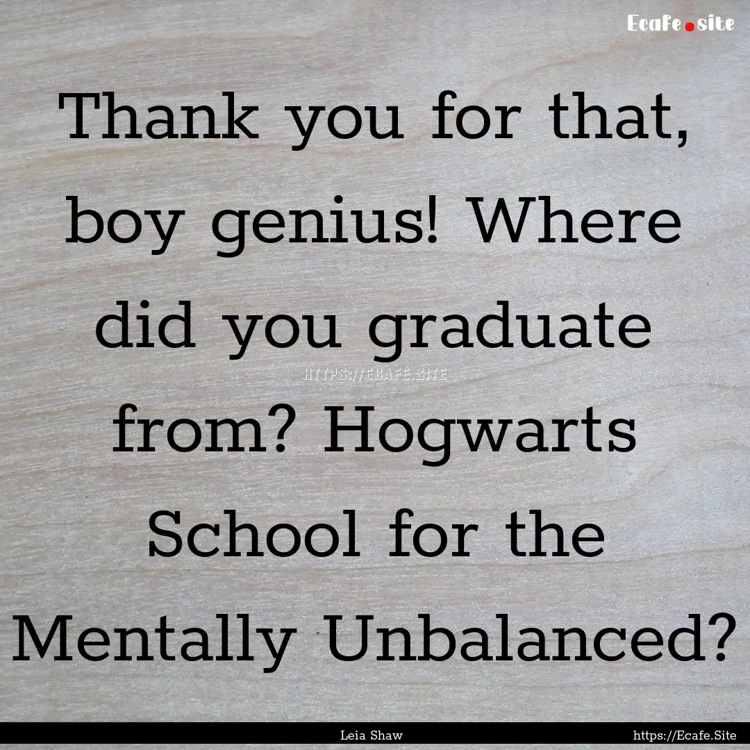 Thank you for that, boy genius! Where did.... : Quote by Leia Shaw