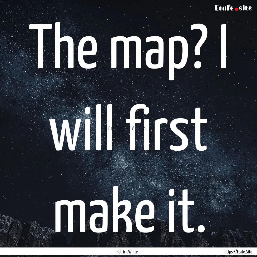 The map? I will first make it. : Quote by Patrick White