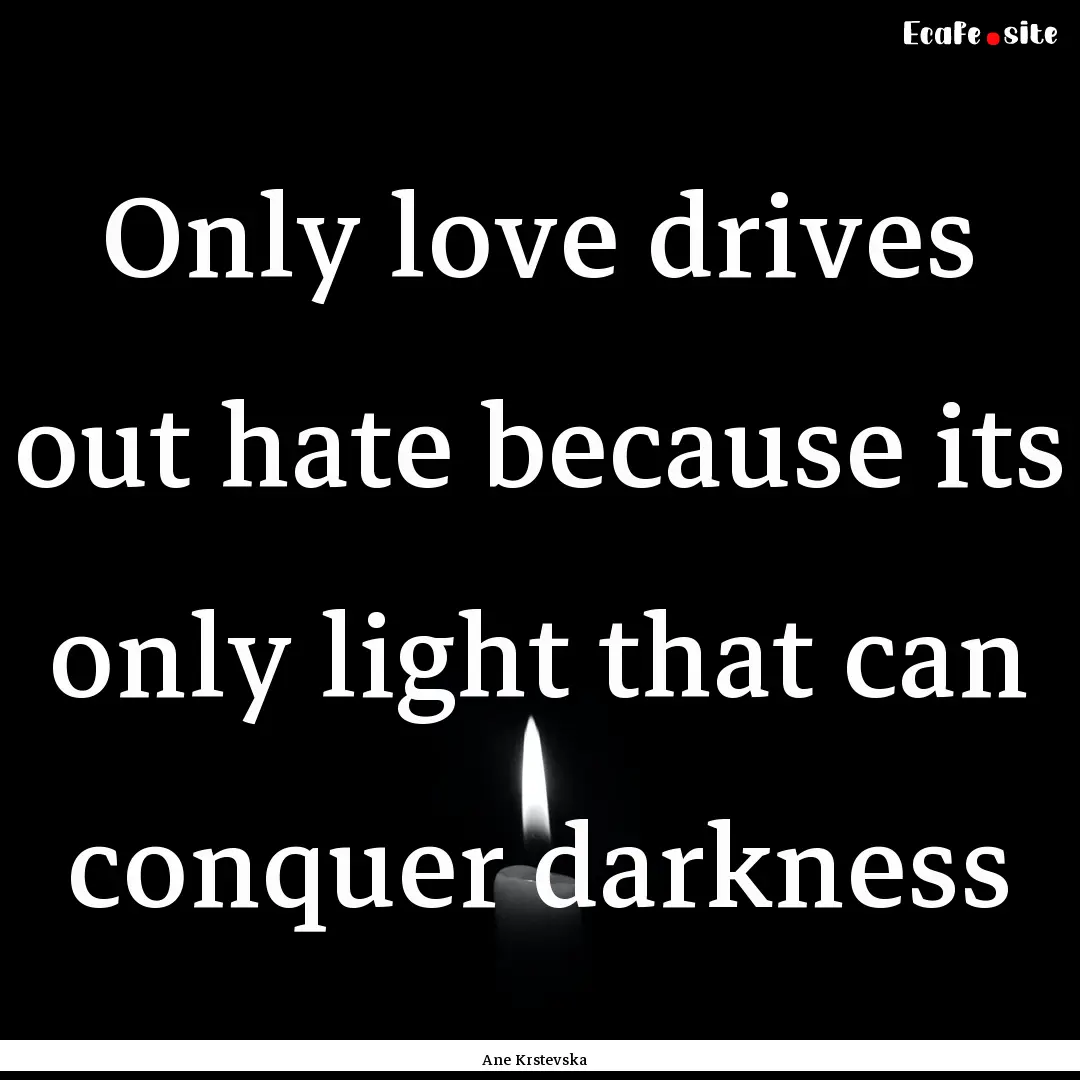 Only love drives out hate because its only.... : Quote by Ane Krstevska