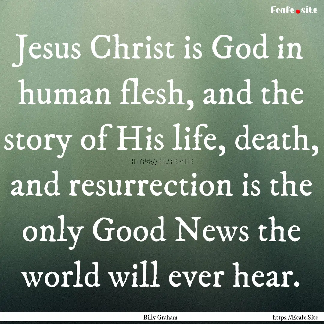 Jesus Christ is God in human flesh, and the.... : Quote by Billy Graham