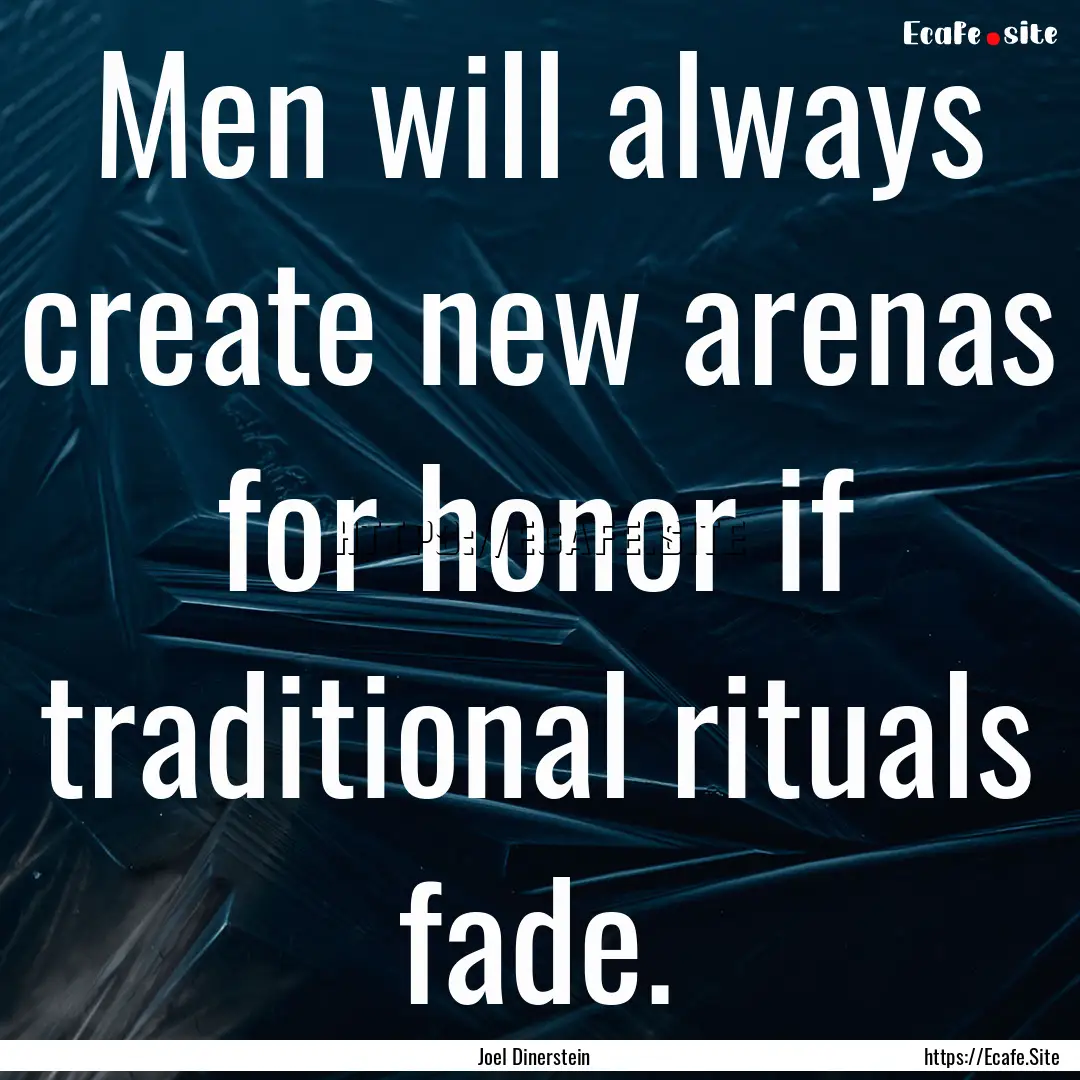 Men will always create new arenas for honor.... : Quote by Joel Dinerstein