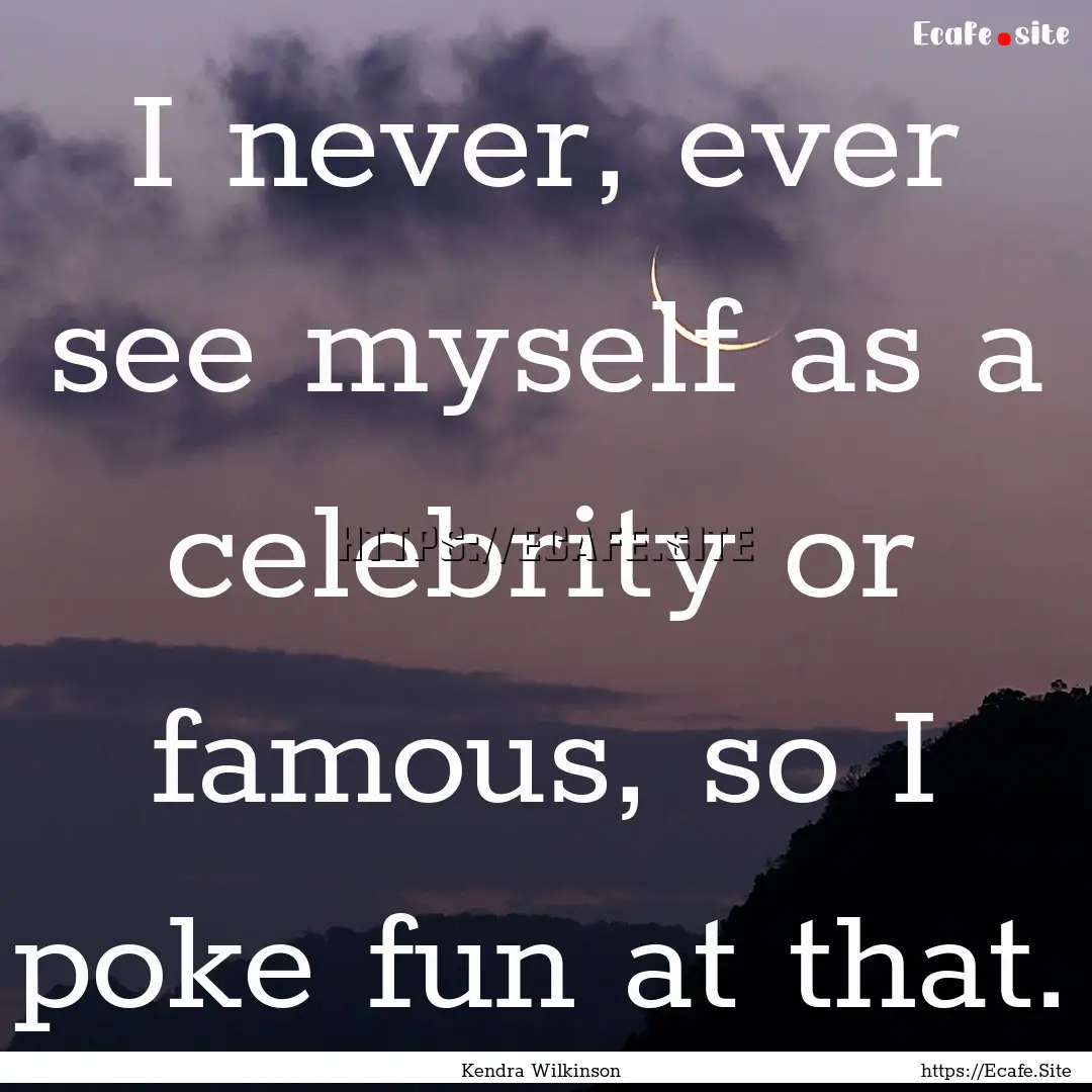 I never, ever see myself as a celebrity or.... : Quote by Kendra Wilkinson