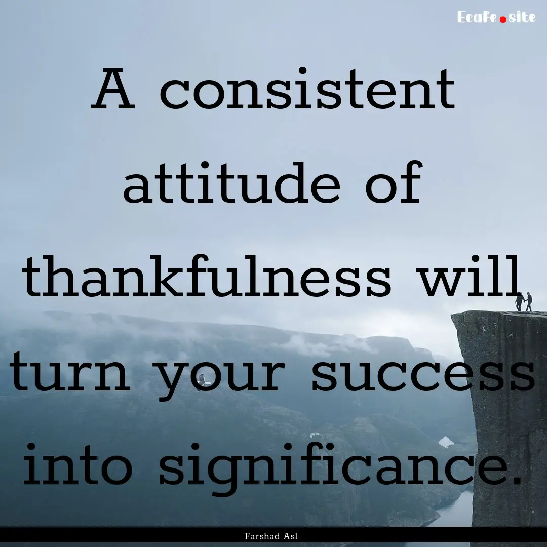 A consistent attitude of thankfulness will.... : Quote by Farshad Asl